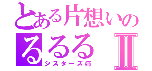 とある片想いのるるるⅡ（シスターズ姉）