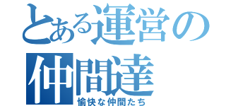 とある運営の仲間達（愉快な仲間たち）