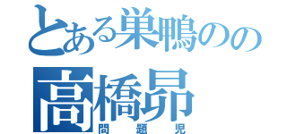 とある巣鴨のの高橋昴（問題児）