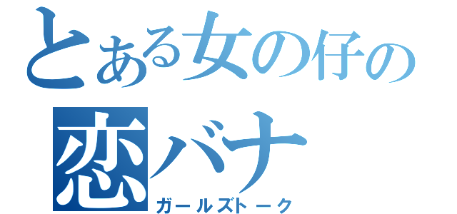 とある女の仔の恋バナ（ガールズトーク）