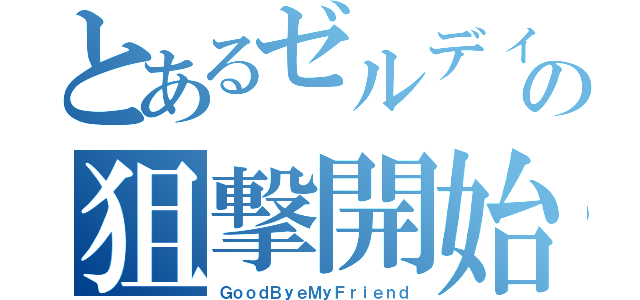 とあるゼルディンの狙撃開始（ＧｏｏｄＢｙｅＭｙＦｒｉｅｎｄ）