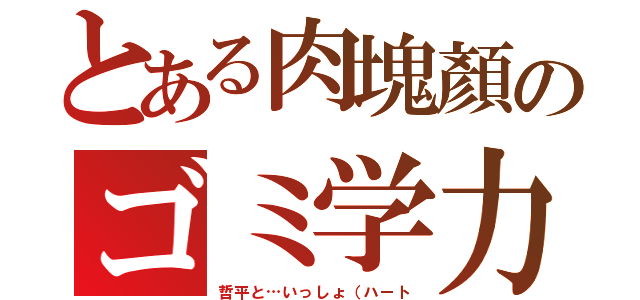 とある肉塊顏のゴミ学力（哲平と…いっしょ（ハート）