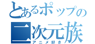 とあるポップの二次元族（アニメ好き）