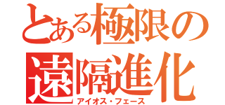 とある極限の遠隔進化（アイオス・フェース）