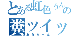 とある虹色うんこの糞ツイッタラー（あらちゃん）