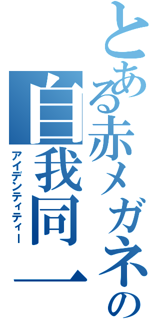 とある赤メガネの自我同一性（アイデンティティー）