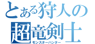 とある狩人の超竜剣士（モンスターハンター）