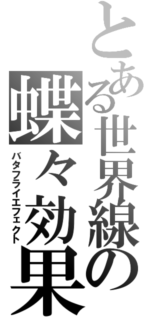 とある世界線の蝶々効果（バタフライエフェクト）