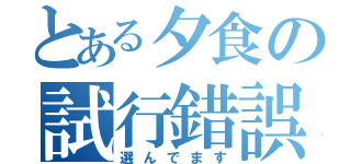 とある夕食の試行錯誤（選んでます）