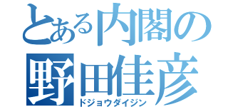 とある内閣の野田佳彦（ドジョウダイジン）