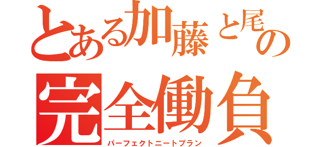 とある加藤と尾形の完全働負計画（パーフェクトニートプラン）