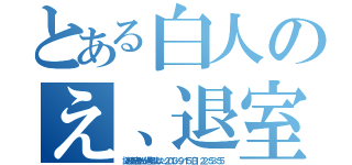 とある白人のえ、退室？（ 謎の支配者さんが退室しました ２０１３／９／１５（日） ２２：５３：５５）