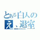 とある白人のえ、退室？（ 謎の支配者さんが退室しました ２０１３／９／１５（日） ２２：５３：５５）