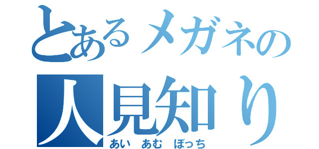 とあるメガネの人見知り（あい あむ ぼっち）