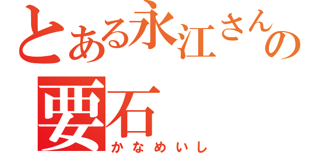 とある永江さんの要石（かなめいし）