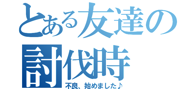 とある友達の討伐時（不良、始めました♪）