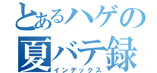 とあるハゲの夏バテ録（インデックス）