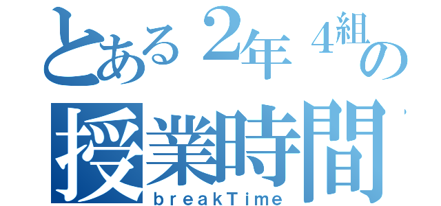 とある２年４組の授業時間（ｂｒｅａｋＴｉｍｅ）