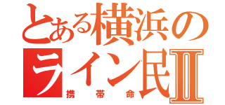 とある横浜のライン民Ⅱ（携帯命）