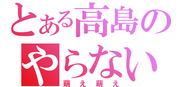 とある高島のやらないか（萌え萌え）