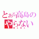 とある高島のやらないか（萌え萌え）