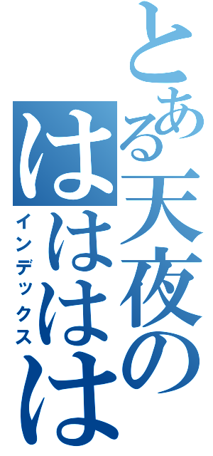 とある天夜のはははは（インデックス）