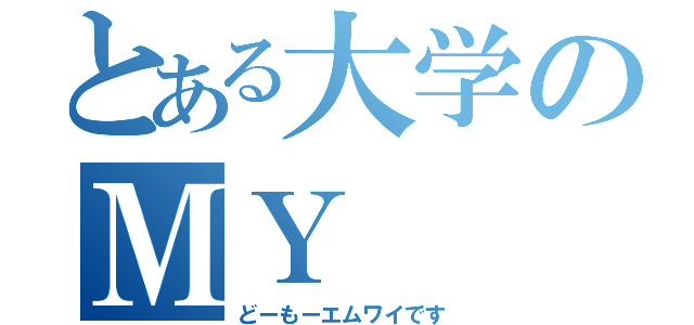 とある大学のＭＹ（どーもーエムワイです）