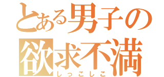 とある男子の欲求不満（しっこしこ）