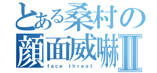 とある桑村の顔面威嚇Ⅱ（ｆａｃｅ ｔｈｒｅａｔ）