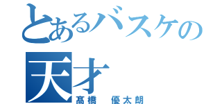 とあるバスケの天才（髙橋 優太朗）