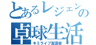 とあるレジェンドの卓球生活（キミライブ首謀者）