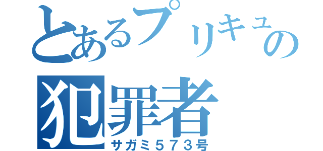 とあるプリキュア界隈の犯罪者（サガミ５７３号）