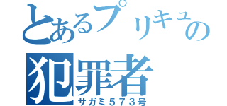 とあるプリキュア界隈の犯罪者（サガミ５７３号）