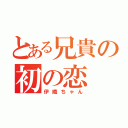 とある兄貴の初の恋（伊織ちゃん）