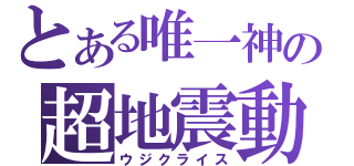 とある唯一神の超地震動（ウジクライス）