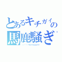 とあるキチガイの馬鹿騒ぎ（┌（┌՞ਊ՞）┐キェァァァェェェェァァァ）