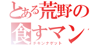 とある荒野の食すマン（チキンナゲット）