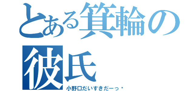 とある箕輪の彼氏（小野口だいすきだーっ♡）