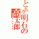 とある明石の高太郎（タカタロウ）