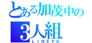 とある加茂中の３人組（ＬＩＮＥグル）