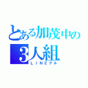 とある加茂中の３人組（ＬＩＮＥグル）