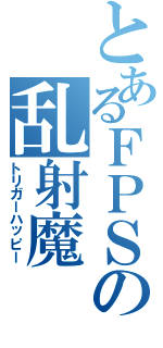 とあるＦＰＳの乱射魔（トリガーハッピー）