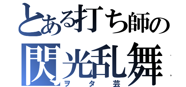 とある打ち師の閃光乱舞（ヲタ芸）