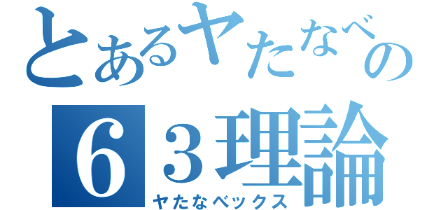 とあるヤたなべの６３理論（ヤたなべックス）