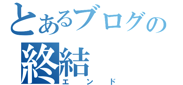 とあるブログの終結（エンド）