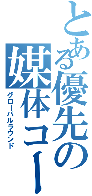 とある優先の媒体コード（グローバルラウンド）