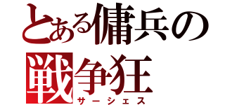 とある傭兵の戦争狂（サーシェス）