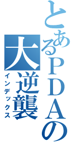 とあるＰＤＡの大逆襲（インデックス）