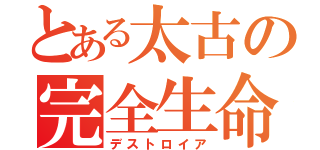 とある太古の完全生命体（デストロイア）