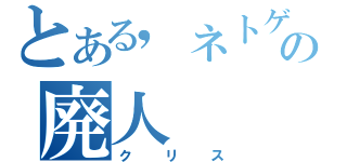 とある，ネトゲの廃人（クリス）